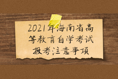 2021年海南省高等教育自学考试报考注意事项